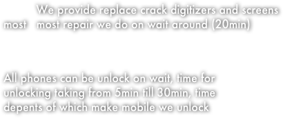            
           We provide replace crack digitizers and screens most   most repair we do on wait around (20min)



All phones can be unlock on wait, time for 
unlocking taking from 5min till 30min, time
depents of which make mobile we unlock